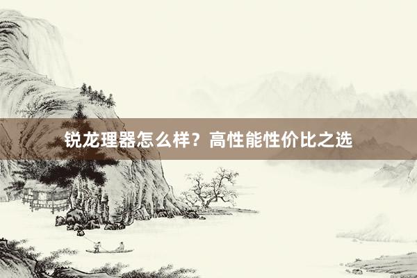 锐龙理器怎么样？高性能性价比之选