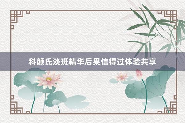 科颜氏淡斑精华后果信得过体验共享
