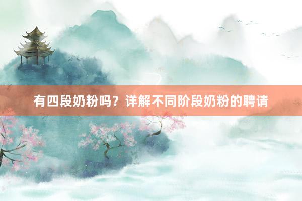 有四段奶粉吗？详解不同阶段奶粉的聘请