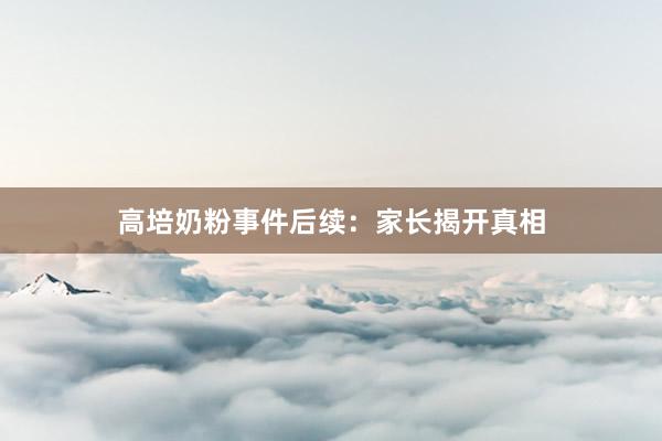 高培奶粉事件后续：家长揭开真相