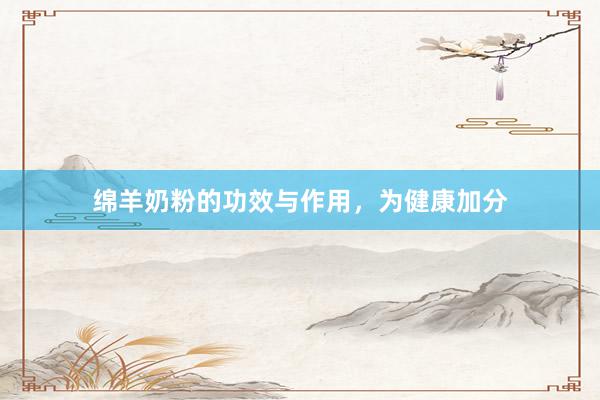 绵羊奶粉的功效与作用，为健康加分