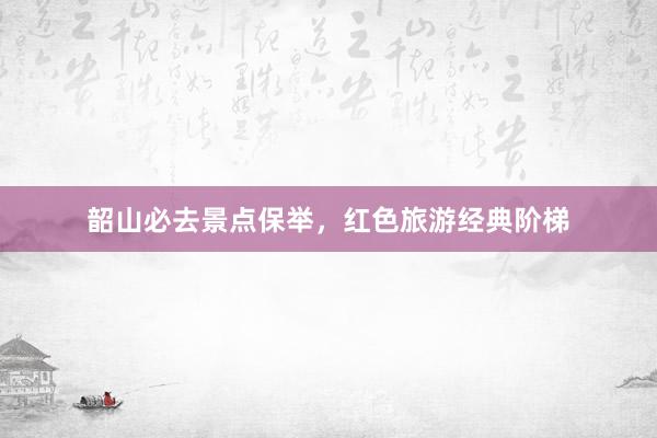 韶山必去景点保举，红色旅游经典阶梯