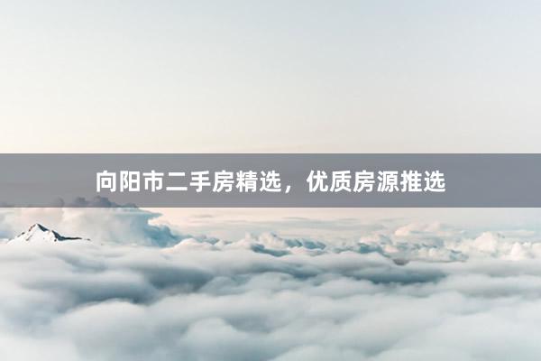 向阳市二手房精选，优质房源推选