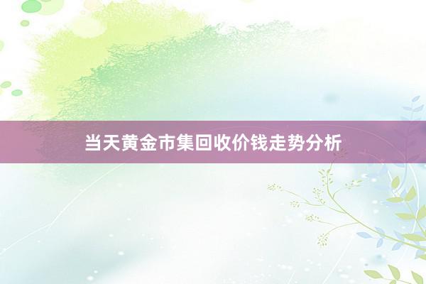 当天黄金市集回收价钱走势分析
