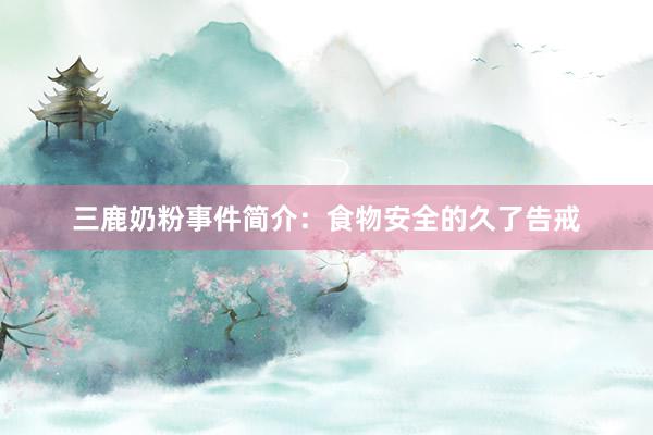 三鹿奶粉事件简介：食物安全的久了告戒