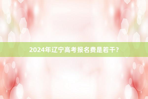 2024年辽宁高考报名费是若干？