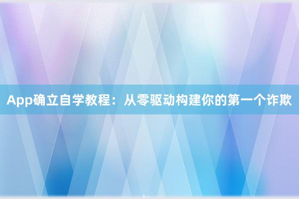 App确立自学教程：从零驱动构建你的第一个诈欺