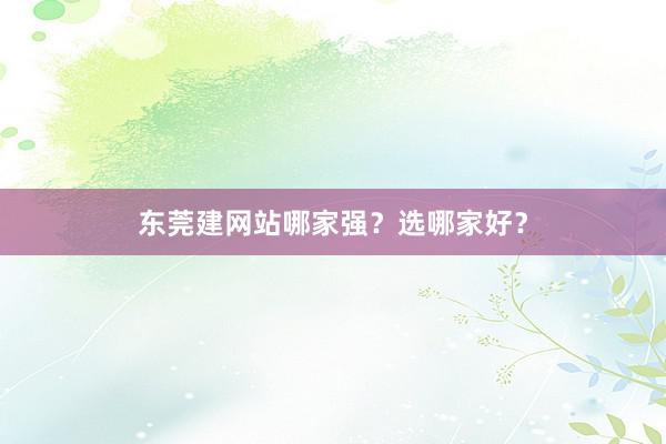 东莞建网站哪家强？选哪家好？
