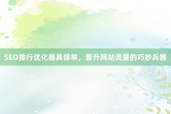 SEO排行优化器具保举，晋升网站流量的巧妙兵器