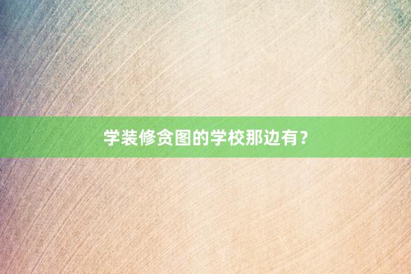 学装修贪图的学校那边有？