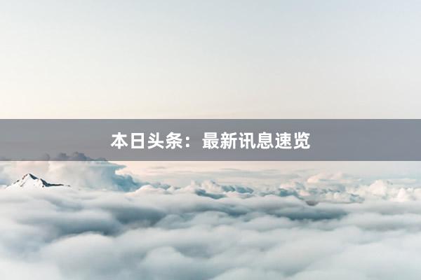 本日头条：最新讯息速览
