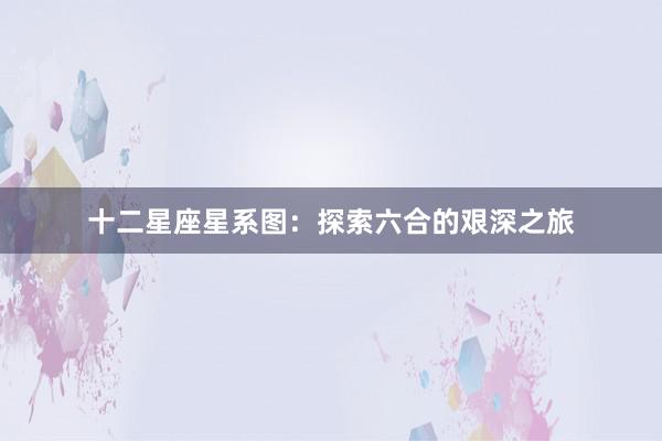 十二星座星系图：探索六合的艰深之旅