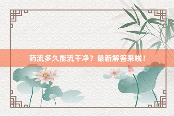药流多久能流干净？最新解答来啦！