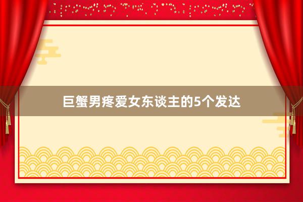 巨蟹男疼爱女东谈主的5个发达