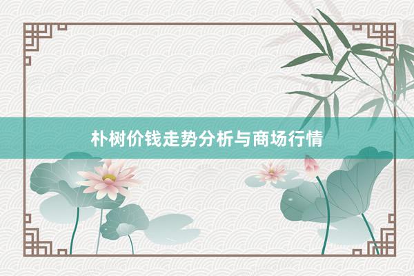 朴树价钱走势分析与商场行情